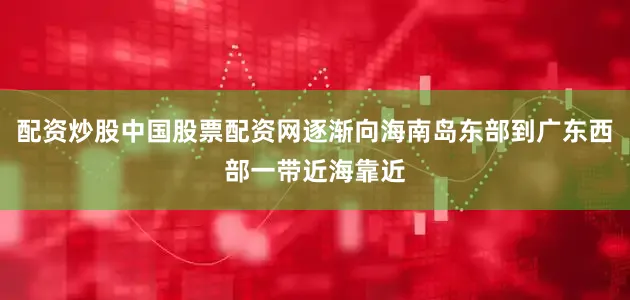配资炒股中国股票配资网逐渐向海南岛东部到广东西部一带近海靠近