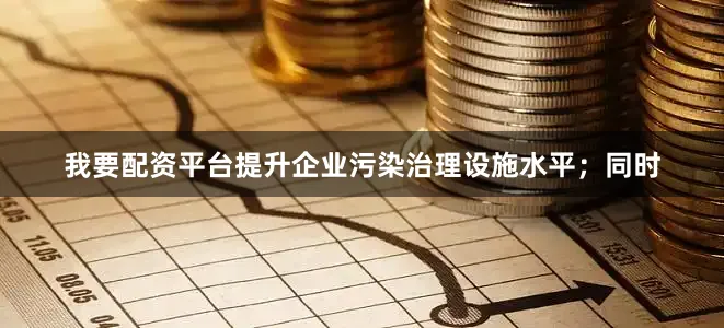 我要配资平台提升企业污染治理设施水平；同时