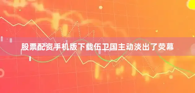 股票配资手机版下载伍卫国主动淡出了荧幕