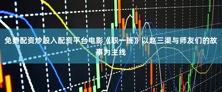 免费配资炒股入配资平台电影《职一班》以赵三渠与师友们的故事为主线