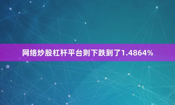 网络炒股杠杆平台则下跌到了1.4864%