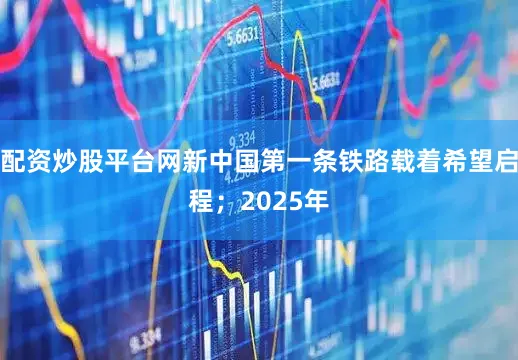 配资炒股平台网新中国第一条铁路载着希望启程；2025年