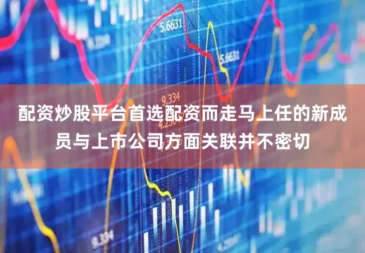 配资炒股平台首选配资而走马上任的新成员与上市公司方面关联并不密切