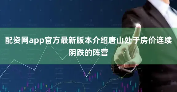 配资网app官方最新版本介绍唐山处于房价连续阴跌的阵营