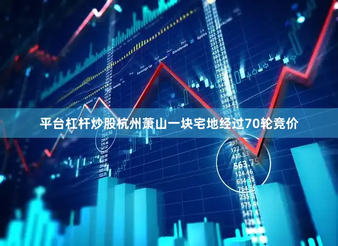 平台杠杆炒股杭州萧山一块宅地经过70轮竞价