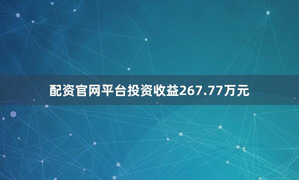 配资官网平台投资收益267.77万元
