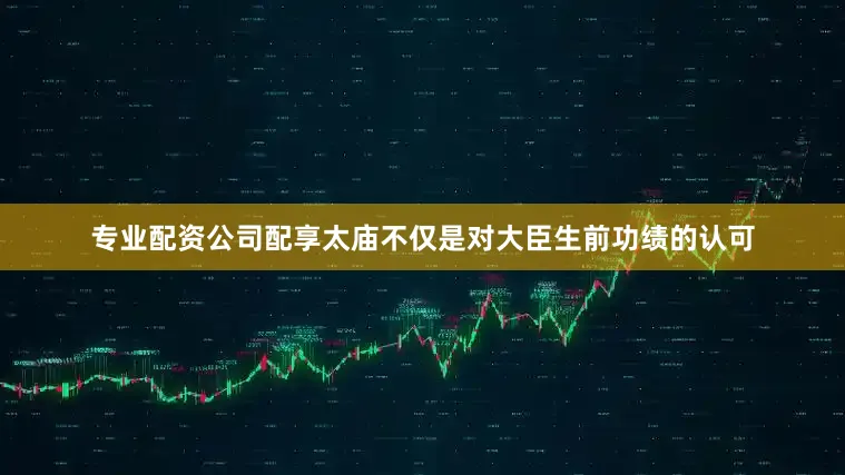 专业配资公司配享太庙不仅是对大臣生前功绩的认可