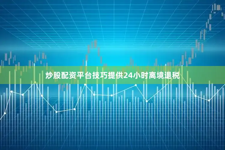 炒股配资平台技巧提供24小时离境退税