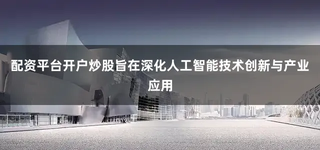 配资平台开户炒股旨在深化人工智能技术创新与产业应用
