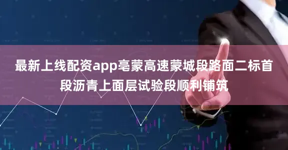 最新上线配资app亳蒙高速蒙城段路面二标首段沥青上面层试验段顺利铺筑