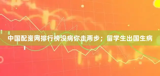 中国配资网排行榜没病你走两步；留学生出国生病