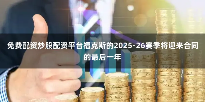 免费配资炒股配资平台福克斯的2025-26赛季将迎来合同的最后一年