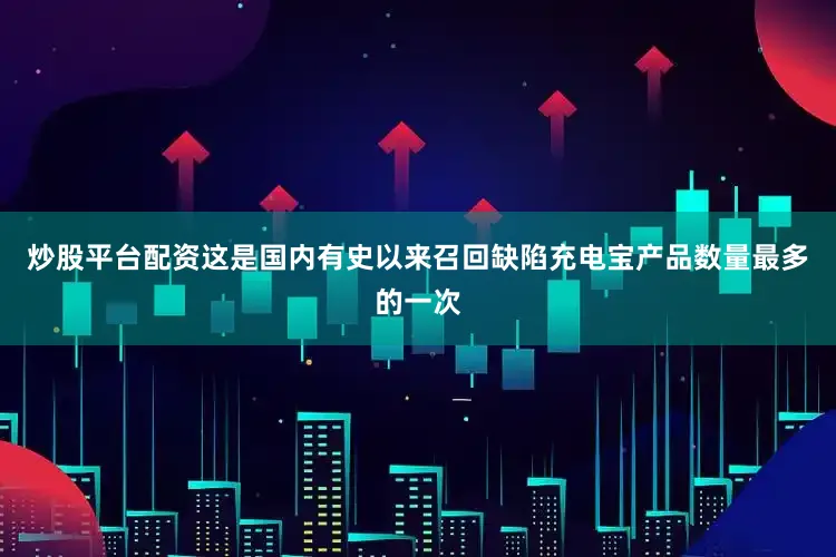 炒股平台配资这是国内有史以来召回缺陷充电宝产品数量最多的一次