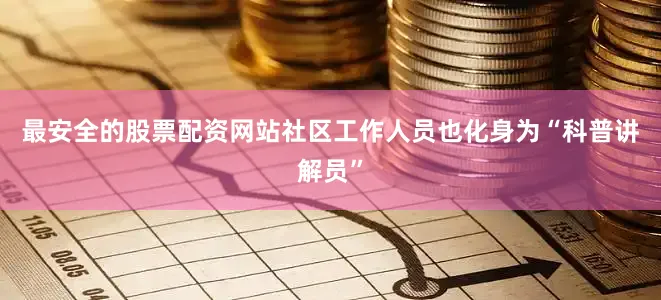 最安全的股票配资网站社区工作人员也化身为“科普讲解员”