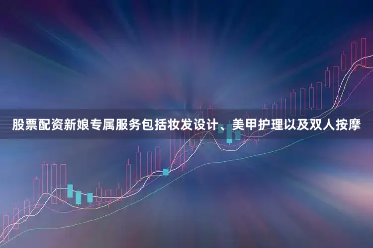 股票配资新娘专属服务包括妆发设计、美甲护理以及双人按摩