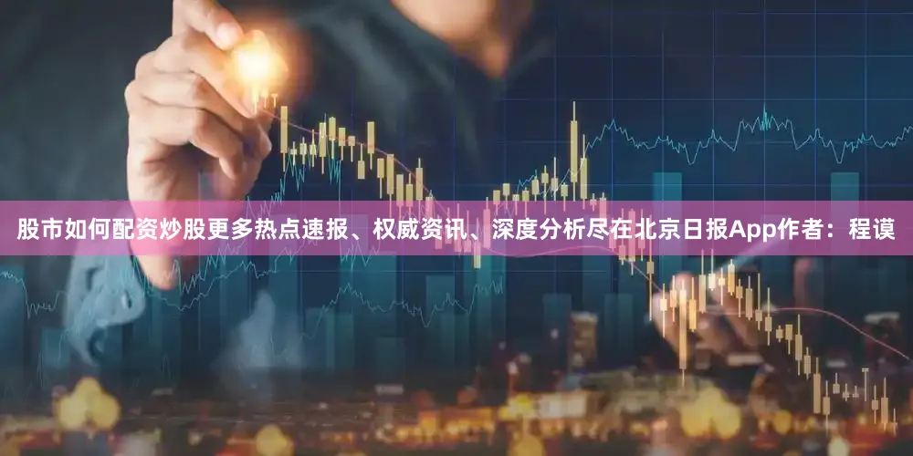 股市如何配资炒股更多热点速报、权威资讯、深度分析尽在北京日报App作者：程谟