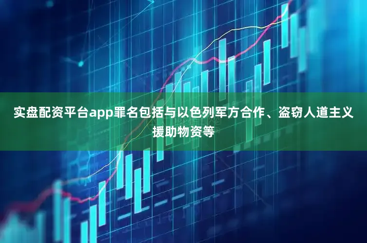 实盘配资平台app罪名包括与以色列军方合作、盗窃人道主义援助物资等