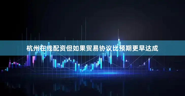 杭州在线配资但如果贸易协议比预期更早达成