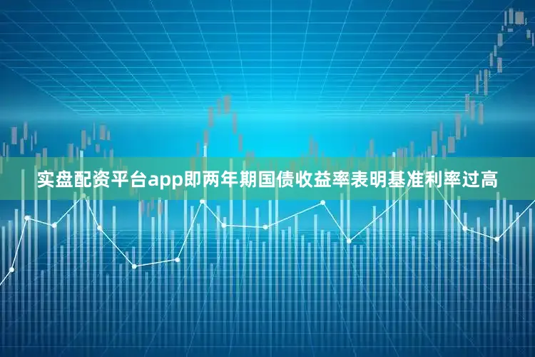 实盘配资平台app即两年期国债收益率表明基准利率过高
