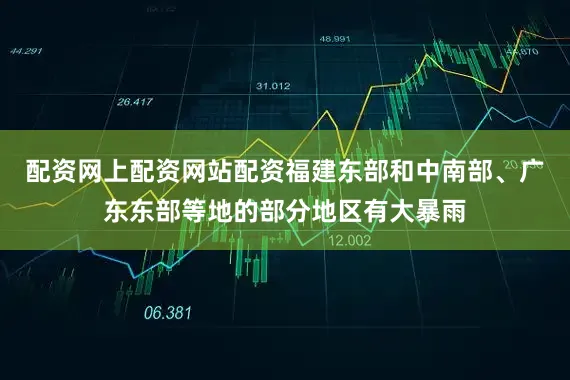 配资网上配资网站配资福建东部和中南部、广东东部等地的部分地区有大暴雨