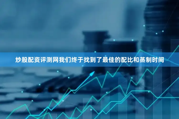 炒股配资评测网我们终于找到了最佳的配比和蒸制时间
