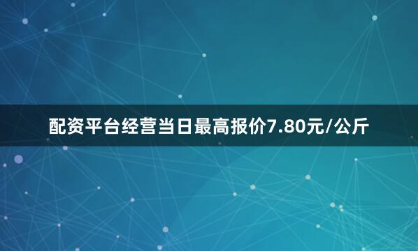 配资平台经营当日最高报价7.80元/公斤