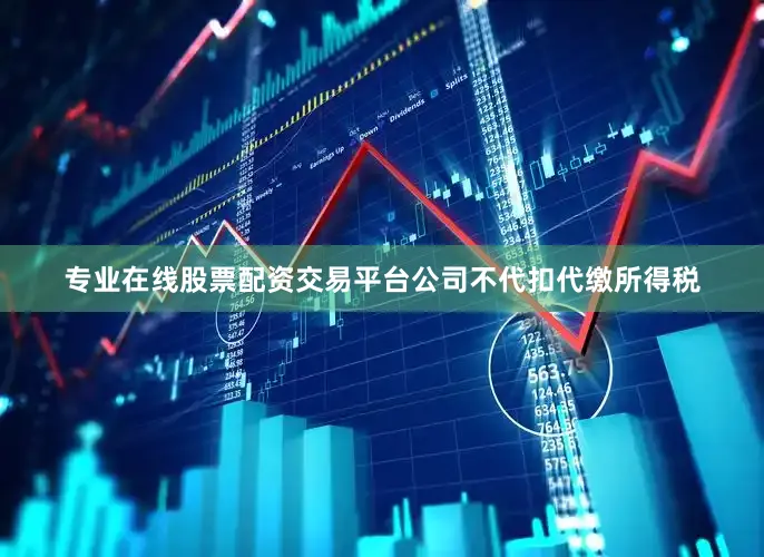 专业在线股票配资交易平台公司不代扣代缴所得税