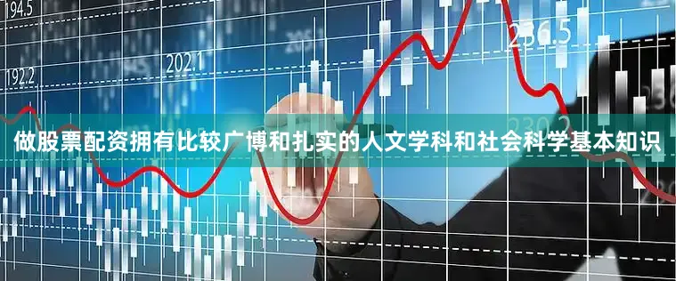 做股票配资拥有比较广博和扎实的人文学科和社会科学基本知识