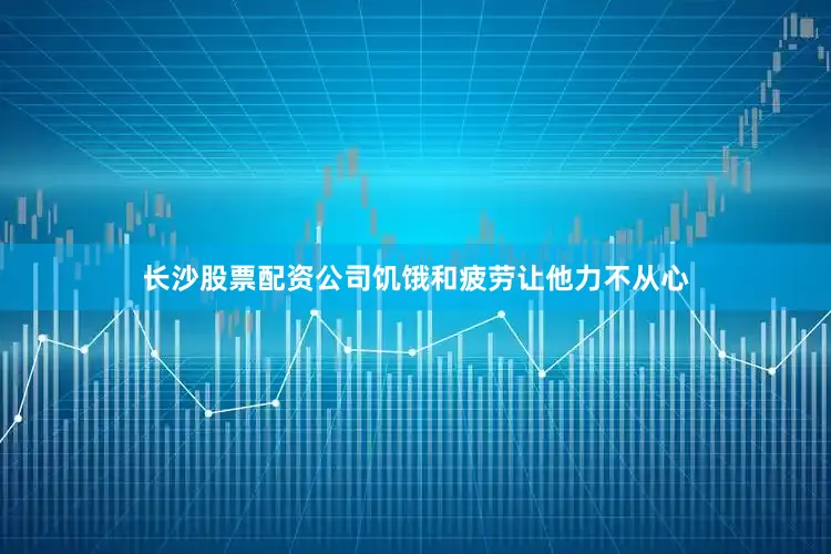 长沙股票配资公司饥饿和疲劳让他力不从心
