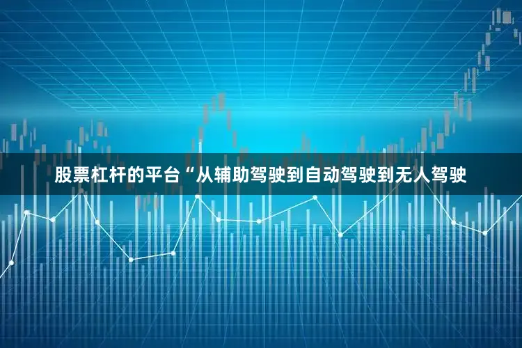股票杠杆的平台“从辅助驾驶到自动驾驶到无人驾驶