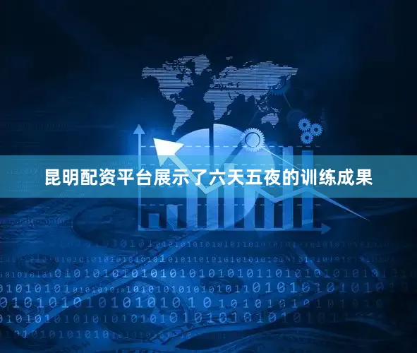昆明配资平台展示了六天五夜的训练成果