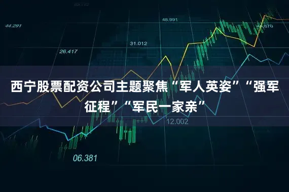 西宁股票配资公司主题聚焦“军人英姿”“强军征程”“军民一家亲”