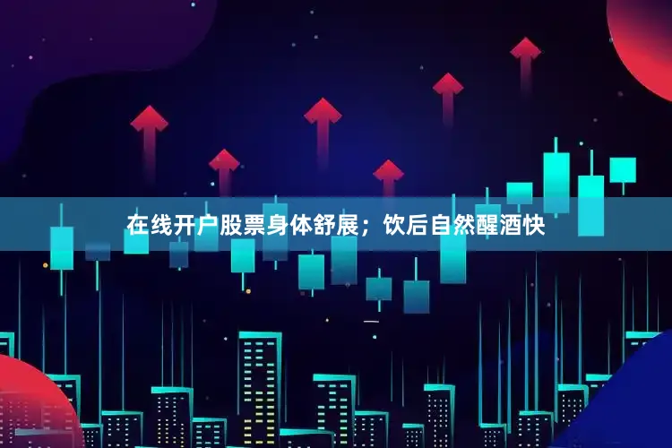 在线开户股票身体舒展；饮后自然醒酒快