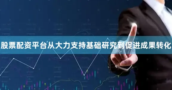 股票配资平台从大力支持基础研究到促进成果转化