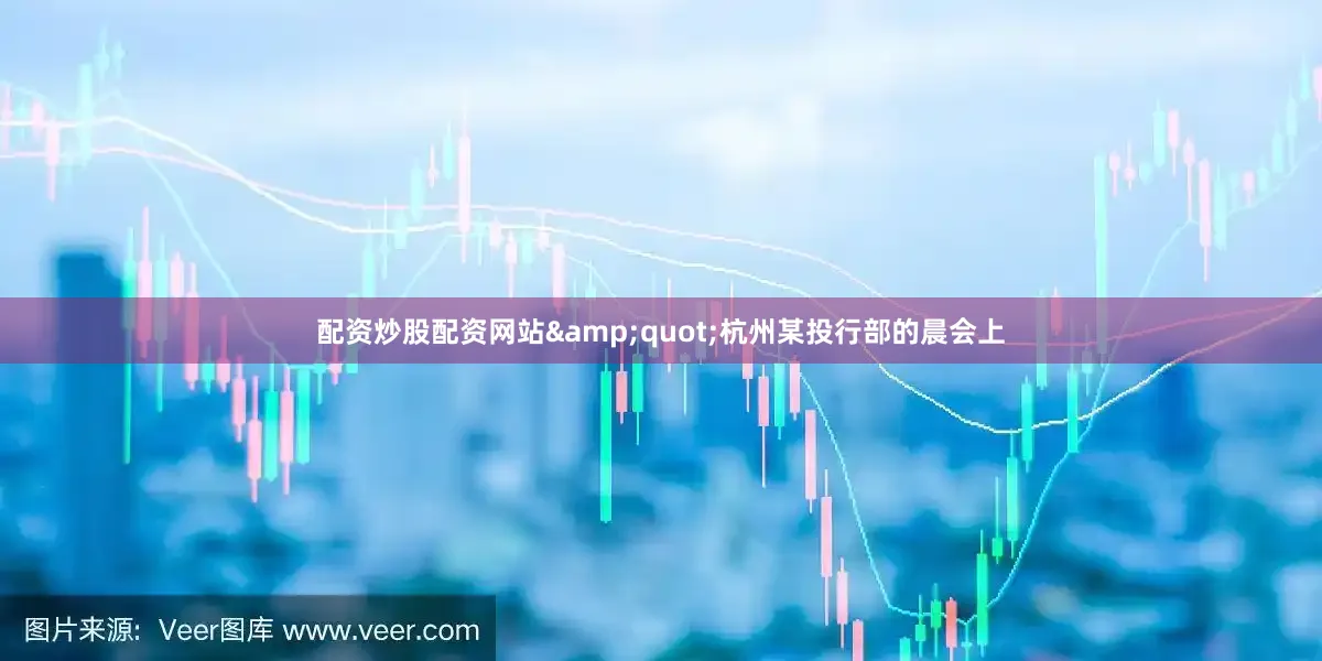 配资炒股配资网站&quot;杭州某投行部的晨会上