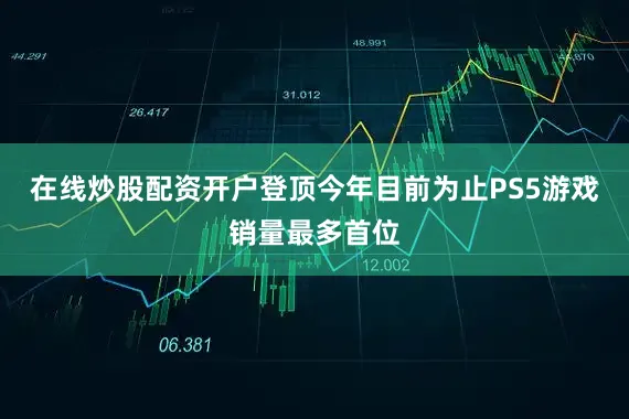 在线炒股配资开户登顶今年目前为止PS5游戏销量最多首位
