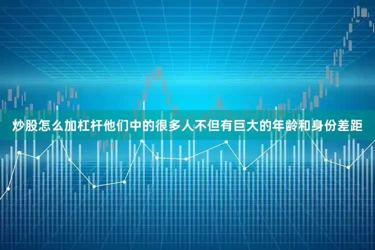 炒股怎么加杠杆他们中的很多人不但有巨大的年龄和身份差距
