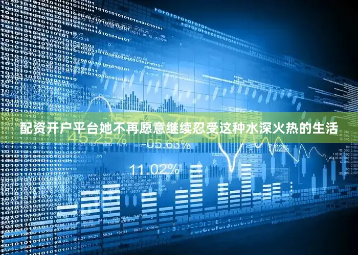 配资开户平台她不再愿意继续忍受这种水深火热的生活