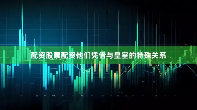 配资股票配资他们凭借与皇室的特殊关系