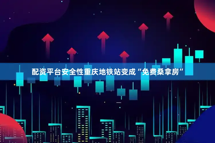 配资平台安全性重庆地铁站变成“免费桑拿房”
