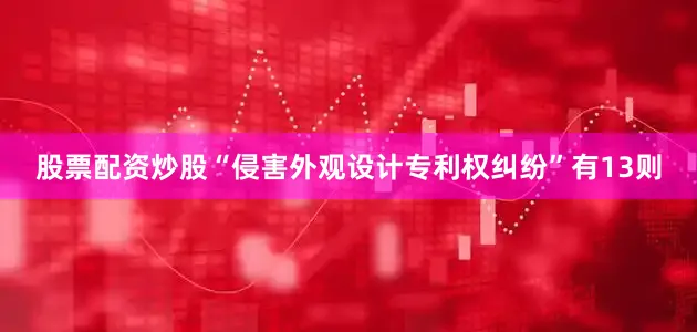 股票配资炒股“侵害外观设计专利权纠纷”有13则