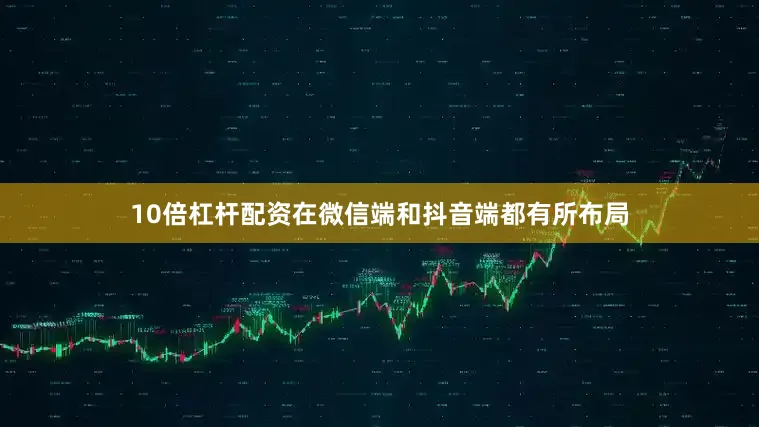 10倍杠杆配资在微信端和抖音端都有所布局