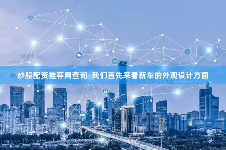 炒股配资推荐网查询  我们首先来看新车的外观设计方面
