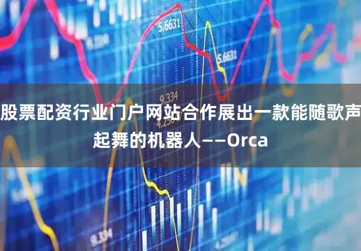 股票配资行业门户网站合作展出一款能随歌声起舞的机器人——Orca