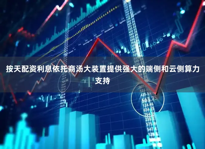 按天配资利息依托商汤大装置提供强大的端侧和云侧算力支持