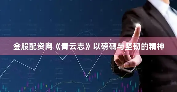 金股配资网《青云志》以磅礴与坚韧的精神