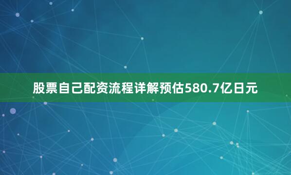 股票自己配资流程详解预估580.7亿日元