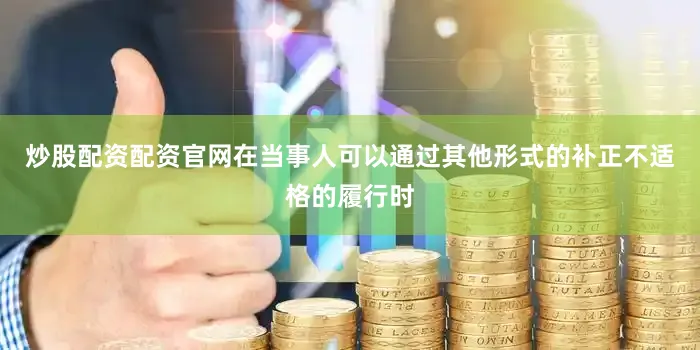 炒股配资配资官网在当事人可以通过其他形式的补正不适格的履行时