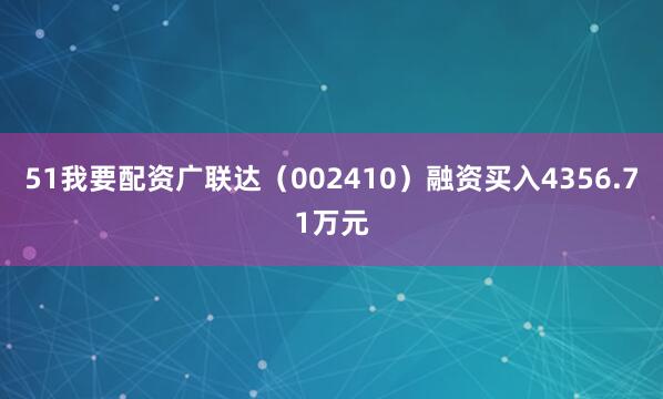 51我要配资广联达（002410）融资买入4356.71万元