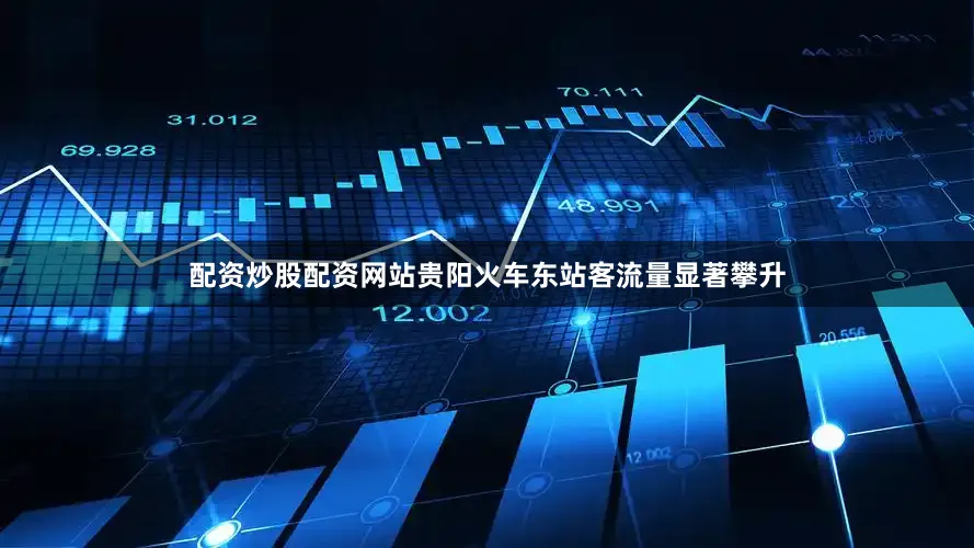 配资炒股配资网站贵阳火车东站客流量显著攀升